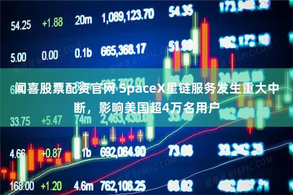闻喜股票配资官网 SpaceX星链服务发生重大中断，影响美国超4万名用户