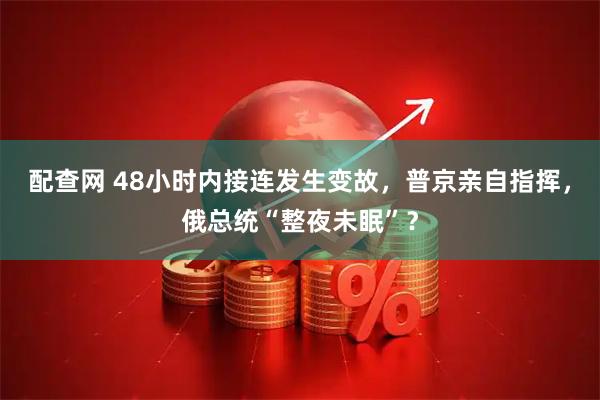 配查网 48小时内接连发生变故，普京亲自指挥，俄总统“整夜未眠”？