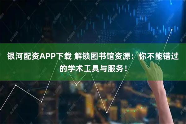 银河配资APP下载 解锁图书馆资源：你不能错过的学术工具与服务！