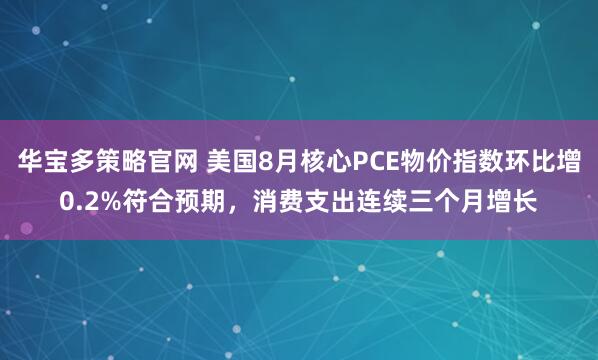 华宝多策略官网 美国8月核心PCE物价指数环比增0.2%符合预期，消费支出连续三个月增长