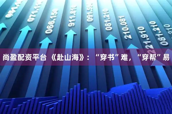 尚盈配资平台 《赴山海》：“穿书”难，“穿帮”易