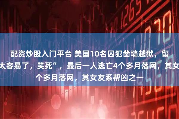 配资炒股入门平台 美国10名囚犯凿墙越狱，留下挑衅文字“太容易了，笑死”，最后一人逃亡4个多月落网，其女友系帮凶之一