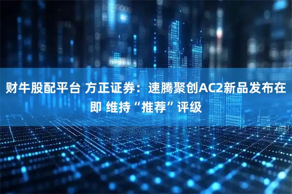 财牛股配平台 方正证券：速腾聚创AC2新品发布在即 维持“推荐”评级