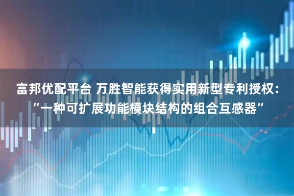 富邦优配平台 万胜智能获得实用新型专利授权:“一种可扩展功能模块结构的组合互感器”