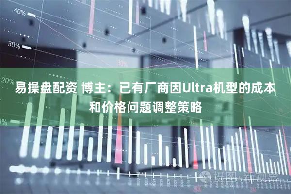 易操盘配资 博主:已有厂商因Ultra机型的成本和价格问题调整策略
