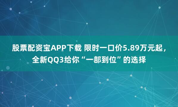 股票配资宝APP下载 限时一口价5.89万元起，全新QQ3给你“一部到位”的选择