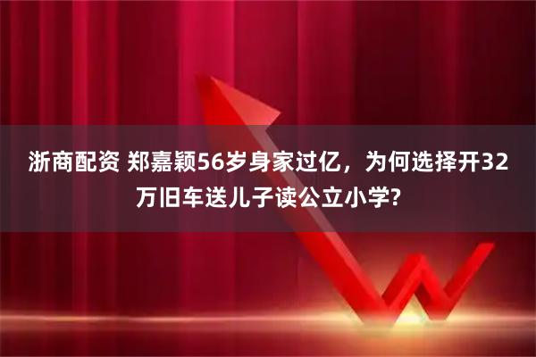 浙商配资 郑嘉颖56岁身家过亿，为何选择开32万旧车送儿子读公立小学?