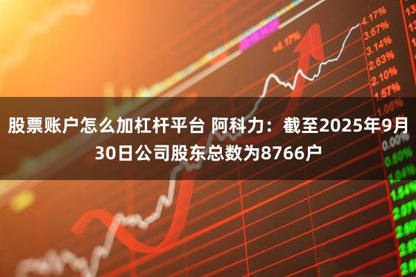 股票账户怎么加杠杆平台 阿科力：截至2025年9月30日公司股东总数为8766户
