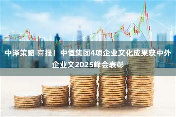 中泽策略 喜报！中恒集团4项企业文化成果获中外企业文2025峰会表彰