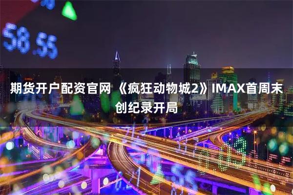 期货开户配资官网 《疯狂动物城2》IMAX首周末创纪录开局