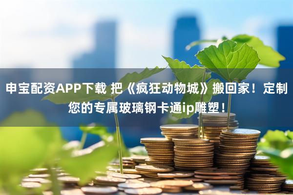申宝配资APP下载 把《疯狂动物城》搬回家！定制您的专属玻璃钢卡通ip雕塑！