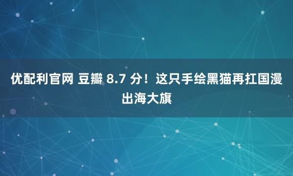 优配利官网 豆瓣 8.7 分！这只手绘黑猫再扛国漫出海大旗