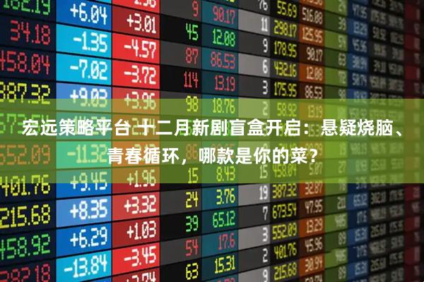 宏远策略平台 十二月新剧盲盒开启：悬疑烧脑、青春循环，哪款是你的菜？