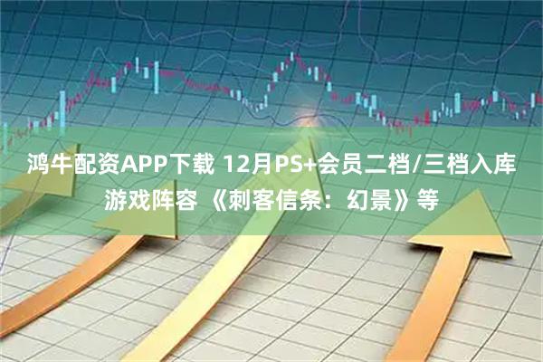 鸿牛配资APP下载 12月PS+会员二档/三档入库游戏阵容 《刺客信条：幻景》等
