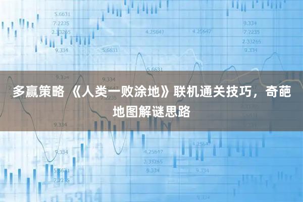 多赢策略 《人类一败涂地》联机通关技巧,奇葩地图解谜思路