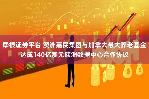 摩根证券平台 澳洲嘉民集团与加拿大最大养老基金达成140亿澳元欧洲数据中心合作协议