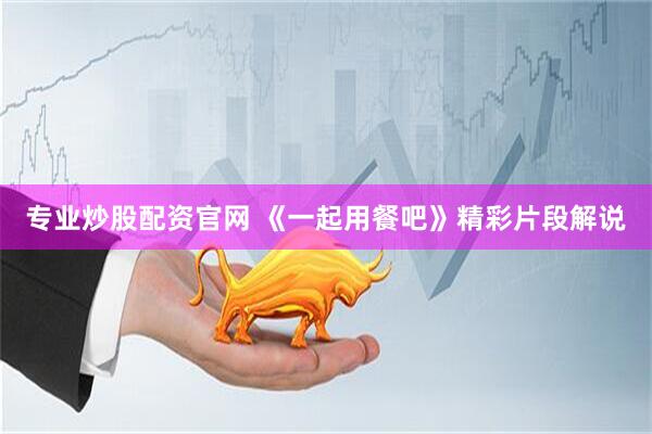 专业炒股配资官网 《一起用餐吧》精彩片段解说