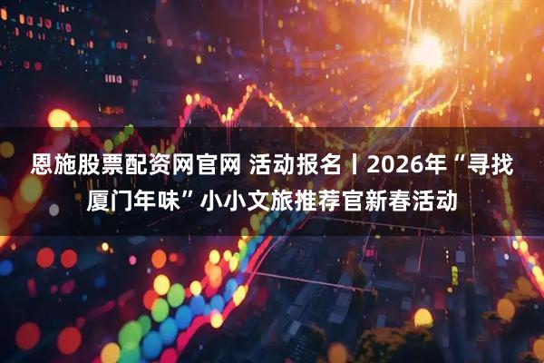 恩施股票配资网官网 活动报名丨2026年“寻找厦门年味”小小文旅推荐官新春活动