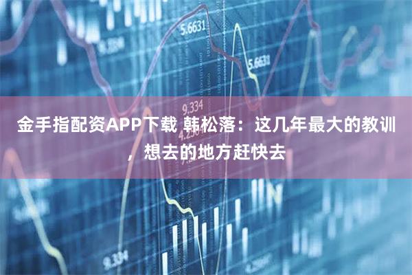 金手指配资APP下载 韩松落：这几年最大的教训，想去的地方赶快去