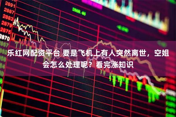 乐红网配资平台 要是飞机上有人突然离世，空姐会怎么处理呢？看完涨知识