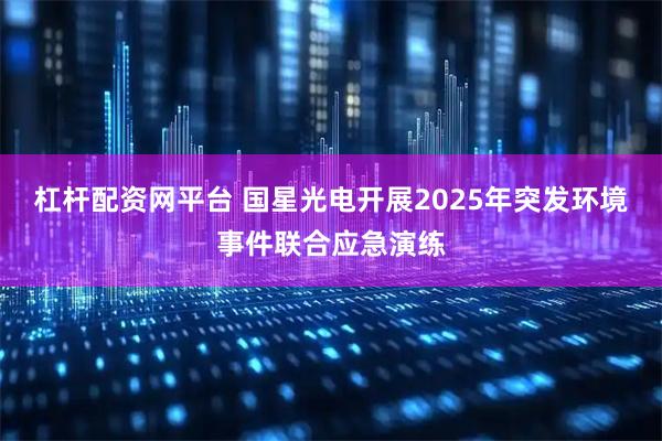 杠杆配资网平台 国星光电开展2025年突发环境事件联合应急演练