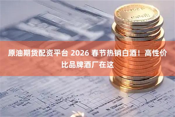 原油期货配资平台 2026 春节热销白酒！高性价比品牌酒厂在这
