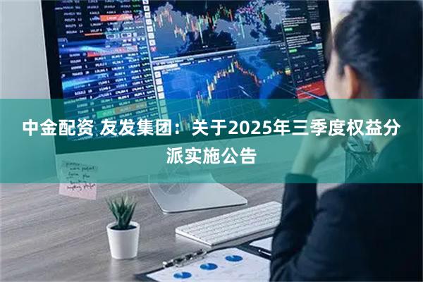 中金配资 友发集团：关于2025年三季度权益分派实施公告