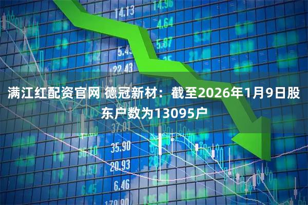 满江红配资官网 德冠新材：截至2026年1月9日股东户数为13095户