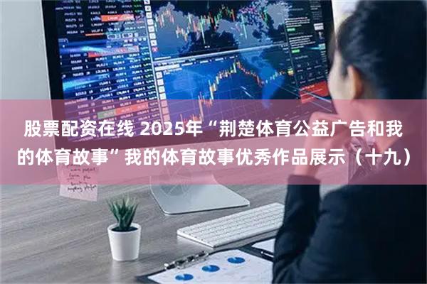 股票配资在线 2025年“荆楚体育公益广告和我的体育故事”我的体育故事优秀作品展示（十九）