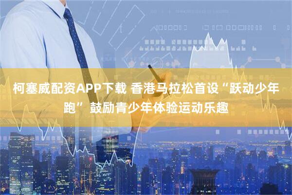 柯塞威配资APP下载 香港马拉松首设“跃动少年跑” 鼓励青少年体验运动乐趣