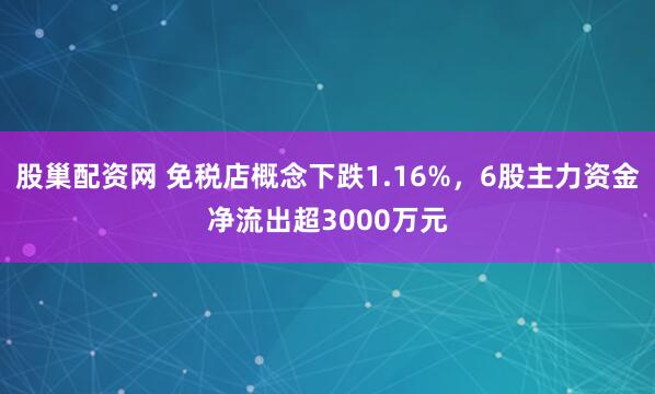 股巢配资网 免税店概念下跌1.16%，6股主力资金净流出超3000万元