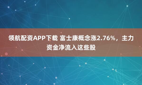 领航配资APP下载 富士康概念涨2.76%，主力资金净流入这些股