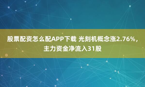 股票配资怎么配APP下载 光刻机概念涨2.76%，主力资金净流入31股