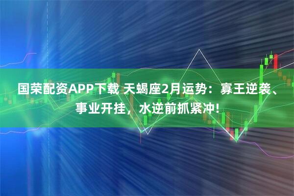 国荣配资APP下载 天蝎座2月运势：寡王逆袭、事业开挂，水逆前抓紧冲!