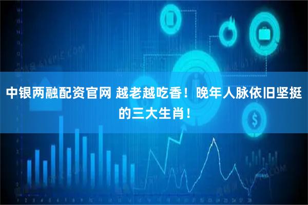 中银两融配资官网 越老越吃香！晚年人脉依旧坚挺的三大生肖！