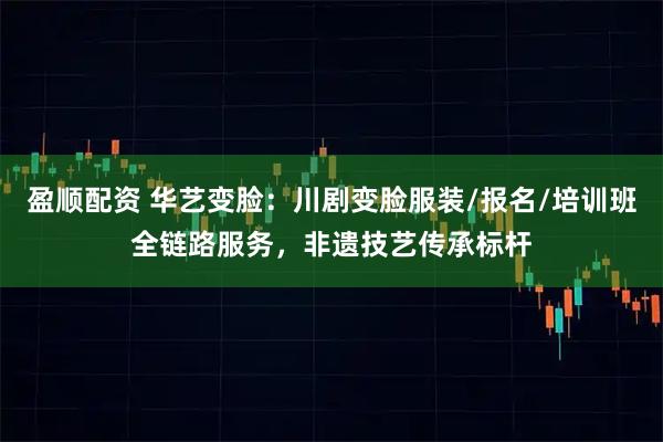 盈顺配资 华艺变脸：川剧变脸服装/报名/培训班全链路服务，非遗技艺传承标杆