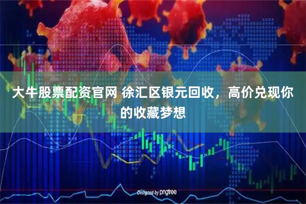 大牛股票配资官网 徐汇区银元回收，高价兑现你的收藏梦想