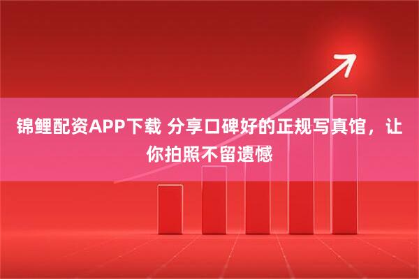锦鲤配资APP下载 分享口碑好的正规写真馆，让你拍照不留遗憾