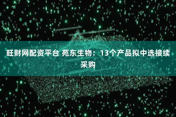 旺财网配资平台 苑东生物：13个产品拟中选接续采购
