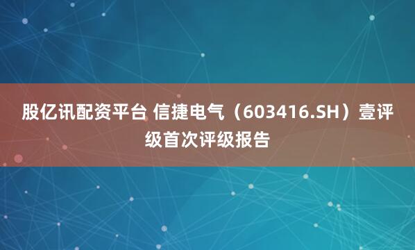 股亿讯配资平台 信捷电气（603416.SH）壹评级首次评级报告