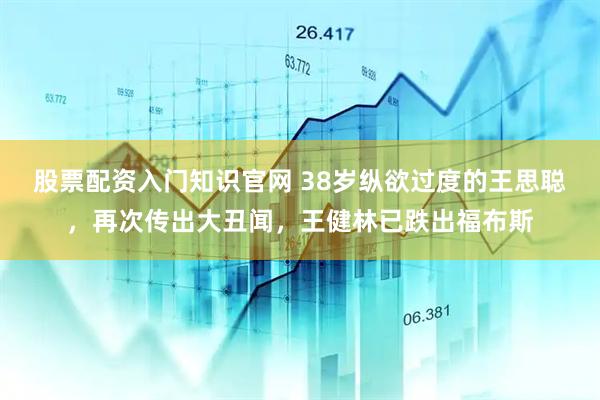 股票配资入门知识官网 38岁纵欲过度的王思聪，再次传出大丑闻，王健林已跌出福布斯