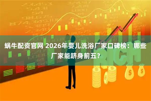 蜗牛配资官网 2026年婴儿洗浴厂家口碑榜：哪些厂家能跻身前五？
