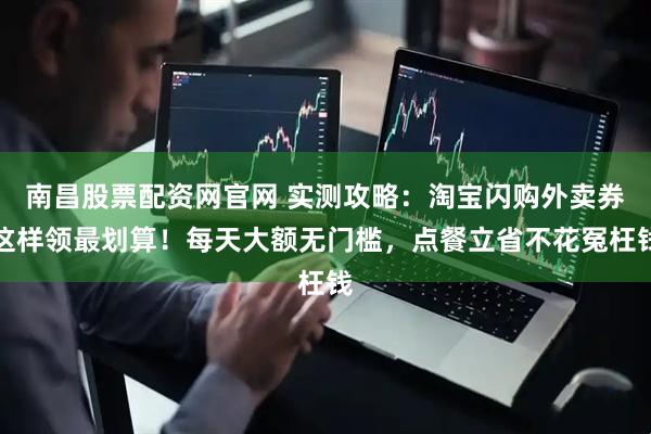 南昌股票配资网官网 实测攻略：淘宝闪购外卖券这样领最划算！每天大额无门槛，点餐立省不花冤枉钱