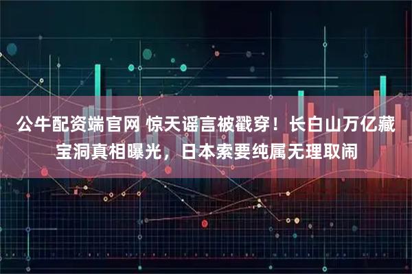 公牛配资端官网 惊天谣言被戳穿！长白山万亿藏宝洞真相曝光，日本索要纯属无理取闹