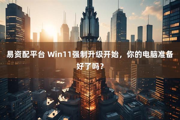 易资配平台 Win11强制升级开始，你的电脑准备好了吗？
