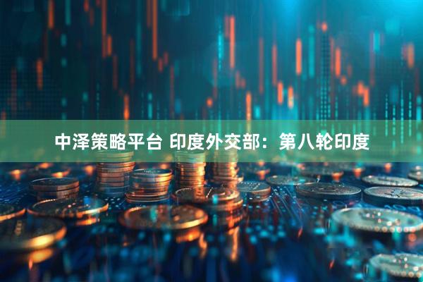 中泽策略平台 印度外交部：第八轮印度