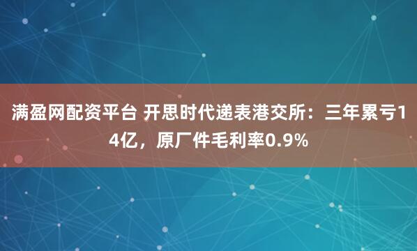 满盈网配资平台 开思时代递表港交所：三年累亏14亿，原厂件毛利率0.9%